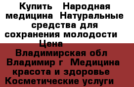 Купить : Народная медицина. Натуральные средства для сохранения молодости › Цена ­ 100 - Владимирская обл., Владимир г. Медицина, красота и здоровье » Косметические услуги   . Владимирская обл.